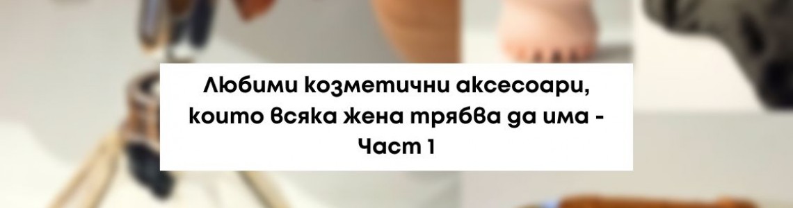 Любими козметични аксесоари, които всяка жена трябва да притежава - Част 1